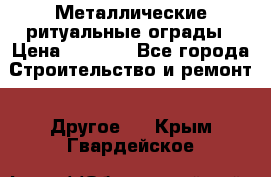 Металлические ритуальные ограды › Цена ­ 1 460 - Все города Строительство и ремонт » Другое   . Крым,Гвардейское